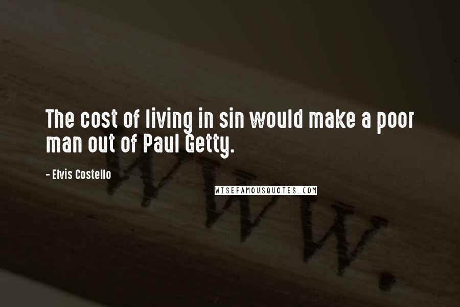 Elvis Costello Quotes: The cost of living in sin would make a poor man out of Paul Getty.