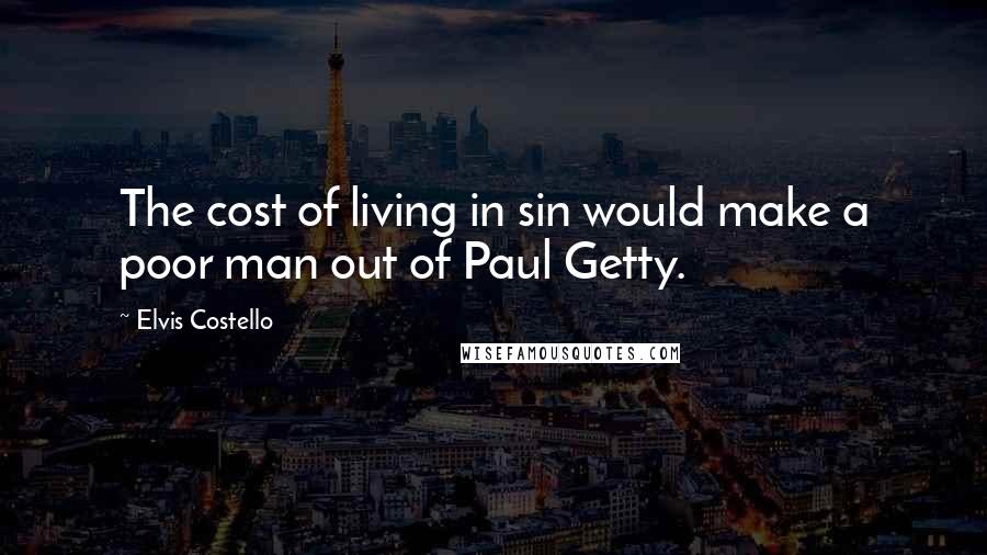 Elvis Costello Quotes: The cost of living in sin would make a poor man out of Paul Getty.