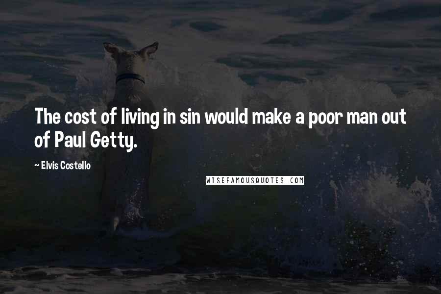 Elvis Costello Quotes: The cost of living in sin would make a poor man out of Paul Getty.