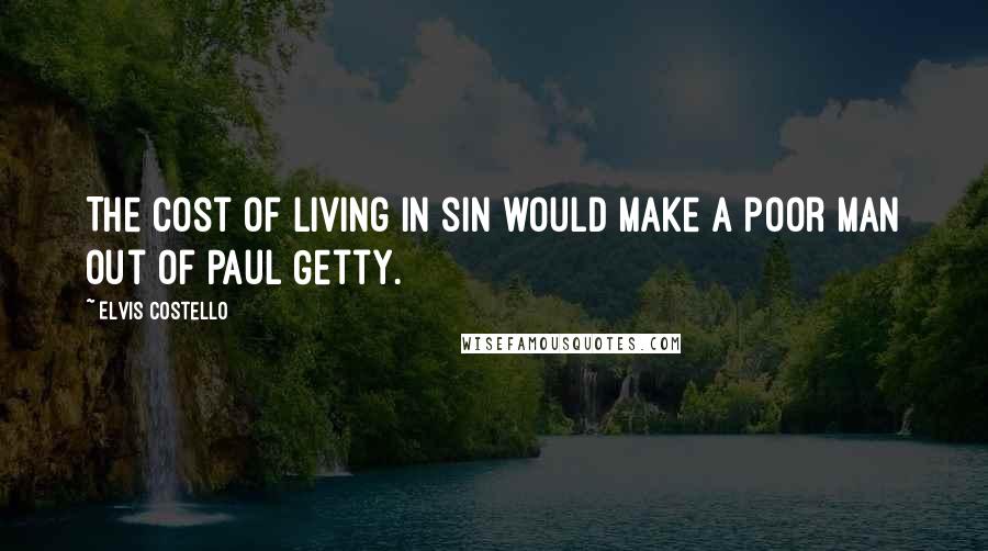 Elvis Costello Quotes: The cost of living in sin would make a poor man out of Paul Getty.