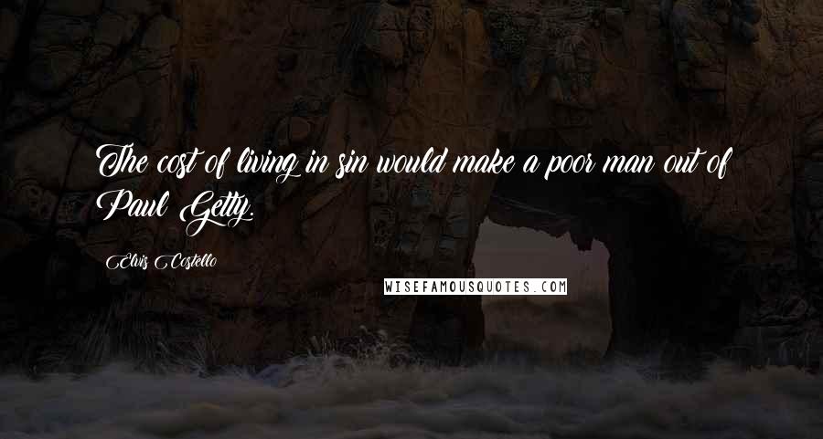 Elvis Costello Quotes: The cost of living in sin would make a poor man out of Paul Getty.