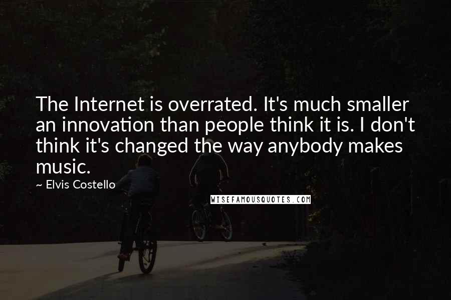 Elvis Costello Quotes: The Internet is overrated. It's much smaller an innovation than people think it is. I don't think it's changed the way anybody makes music.