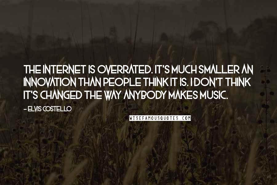 Elvis Costello Quotes: The Internet is overrated. It's much smaller an innovation than people think it is. I don't think it's changed the way anybody makes music.