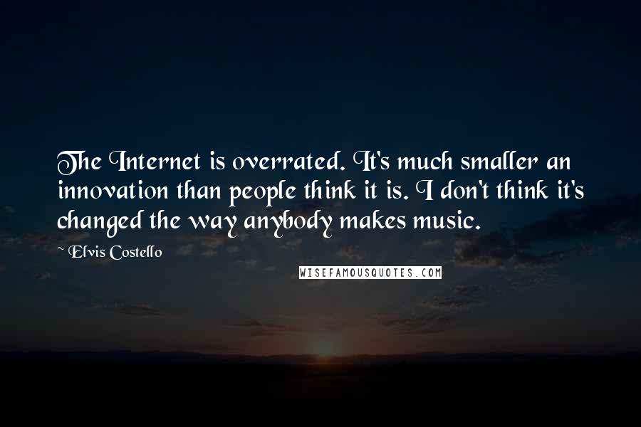 Elvis Costello Quotes: The Internet is overrated. It's much smaller an innovation than people think it is. I don't think it's changed the way anybody makes music.