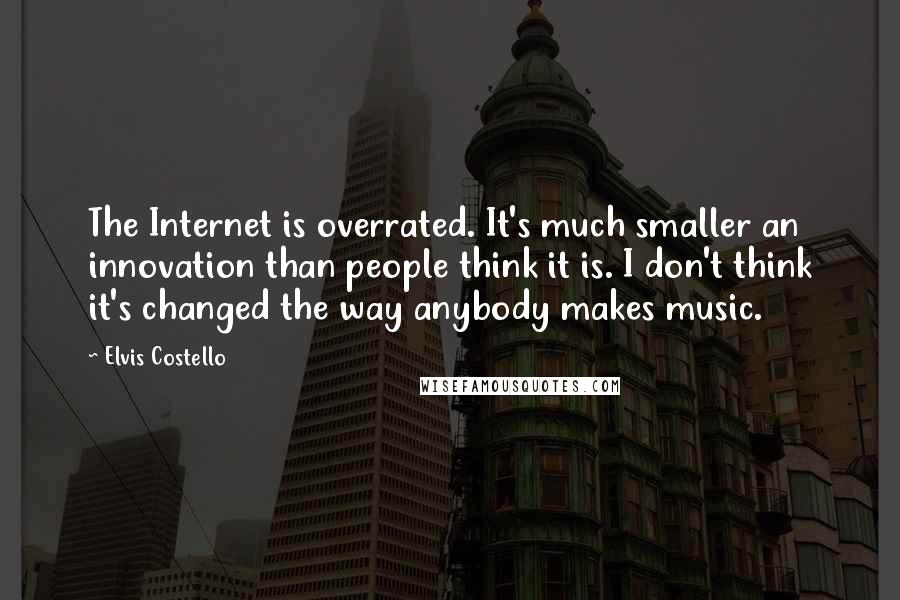 Elvis Costello Quotes: The Internet is overrated. It's much smaller an innovation than people think it is. I don't think it's changed the way anybody makes music.