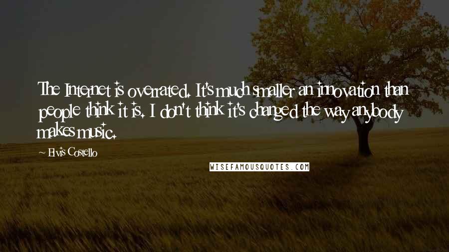 Elvis Costello Quotes: The Internet is overrated. It's much smaller an innovation than people think it is. I don't think it's changed the way anybody makes music.