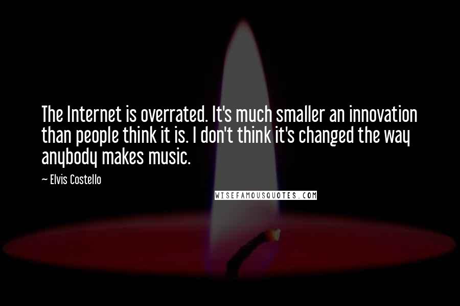 Elvis Costello Quotes: The Internet is overrated. It's much smaller an innovation than people think it is. I don't think it's changed the way anybody makes music.