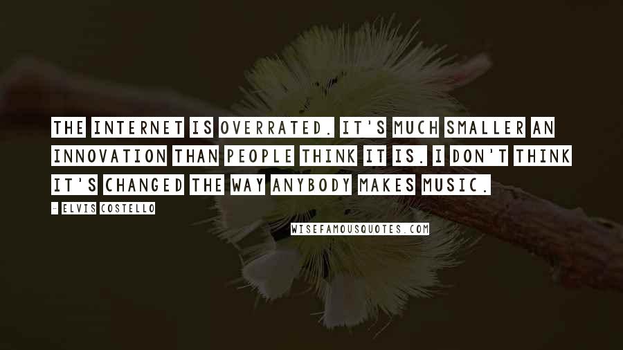 Elvis Costello Quotes: The Internet is overrated. It's much smaller an innovation than people think it is. I don't think it's changed the way anybody makes music.