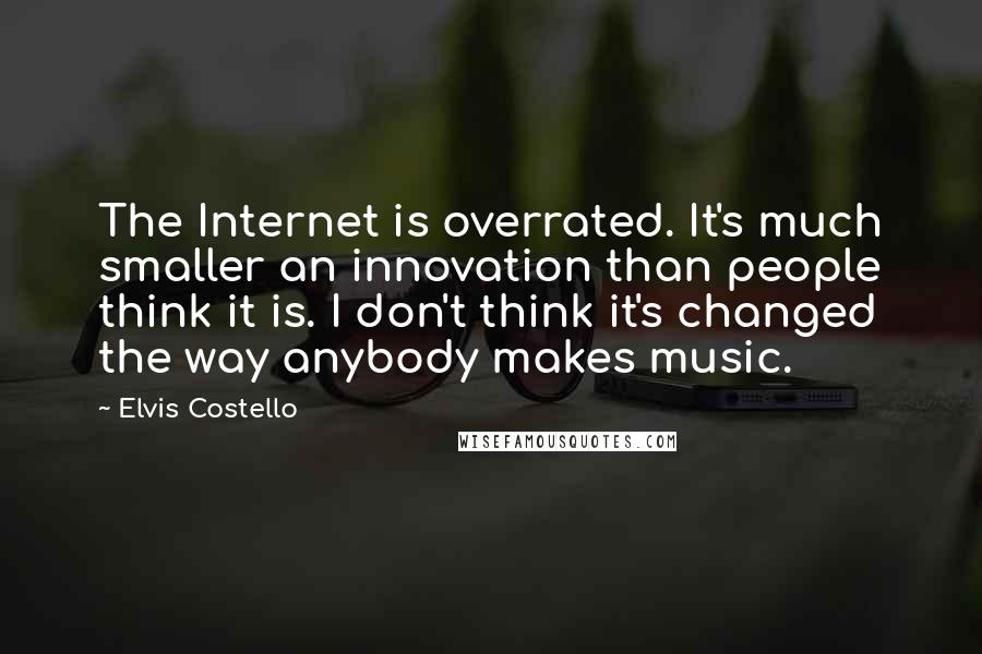 Elvis Costello Quotes: The Internet is overrated. It's much smaller an innovation than people think it is. I don't think it's changed the way anybody makes music.