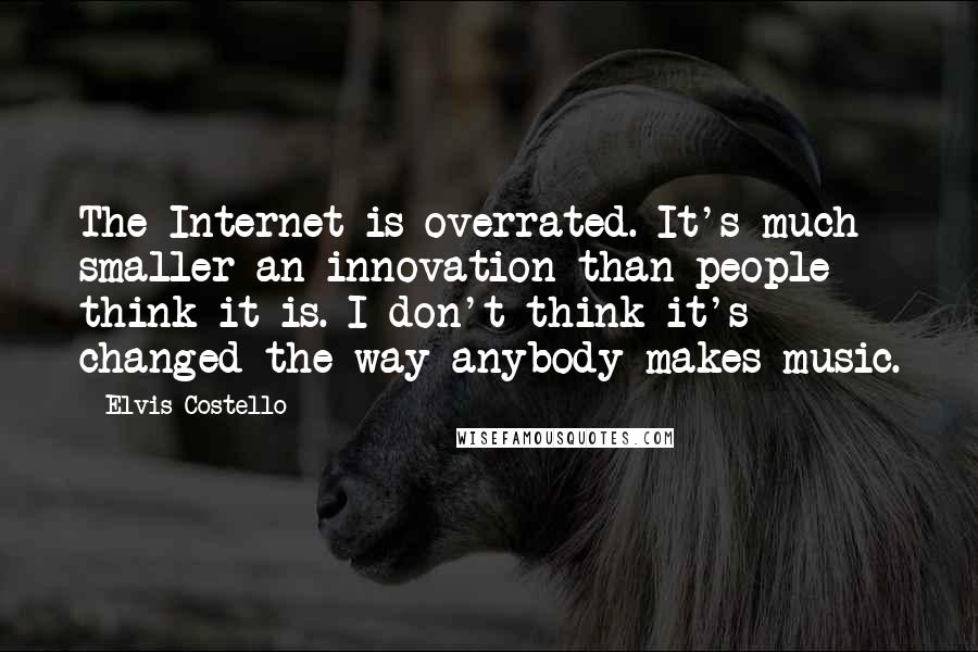 Elvis Costello Quotes: The Internet is overrated. It's much smaller an innovation than people think it is. I don't think it's changed the way anybody makes music.