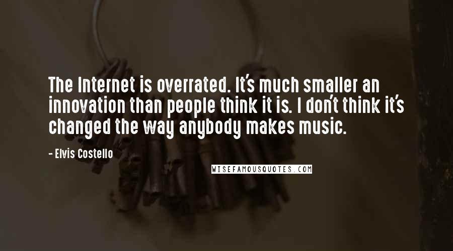 Elvis Costello Quotes: The Internet is overrated. It's much smaller an innovation than people think it is. I don't think it's changed the way anybody makes music.