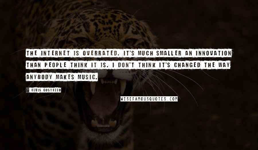 Elvis Costello Quotes: The Internet is overrated. It's much smaller an innovation than people think it is. I don't think it's changed the way anybody makes music.