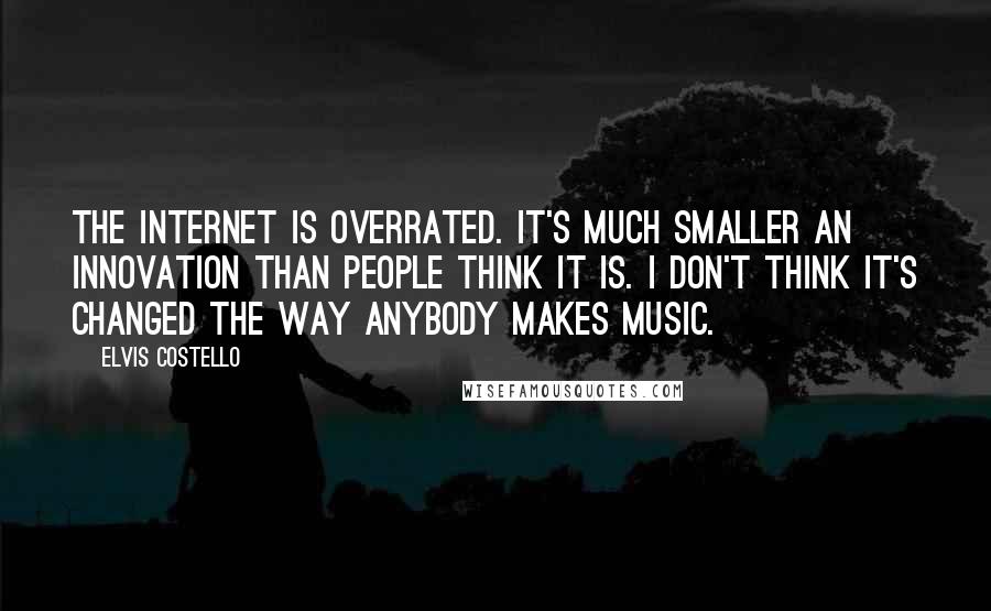 Elvis Costello Quotes: The Internet is overrated. It's much smaller an innovation than people think it is. I don't think it's changed the way anybody makes music.