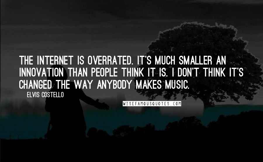 Elvis Costello Quotes: The Internet is overrated. It's much smaller an innovation than people think it is. I don't think it's changed the way anybody makes music.