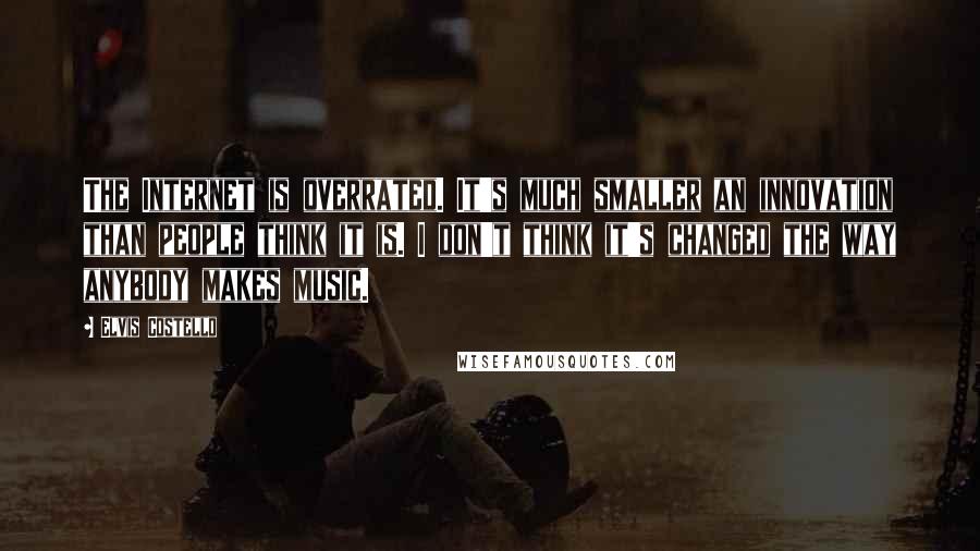 Elvis Costello Quotes: The Internet is overrated. It's much smaller an innovation than people think it is. I don't think it's changed the way anybody makes music.