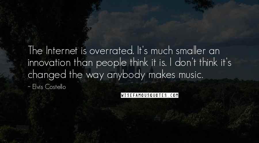 Elvis Costello Quotes: The Internet is overrated. It's much smaller an innovation than people think it is. I don't think it's changed the way anybody makes music.