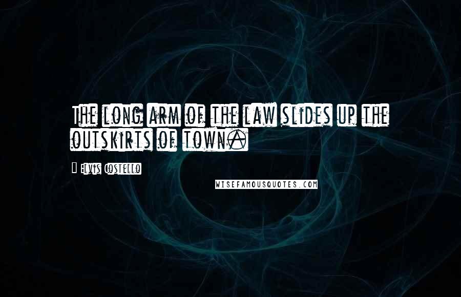 Elvis Costello Quotes: The long arm of the law slides up the outskirts of town.