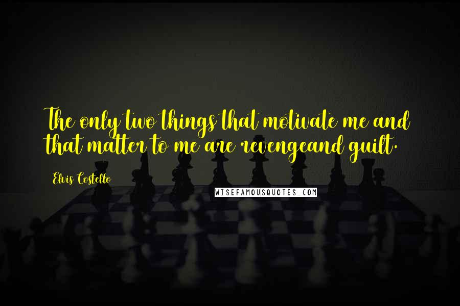 Elvis Costello Quotes: The only two things that motivate me and that matter to me are revengeand guilt.