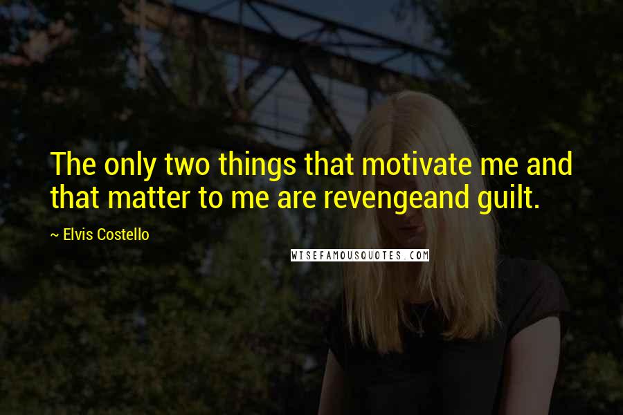 Elvis Costello Quotes: The only two things that motivate me and that matter to me are revengeand guilt.