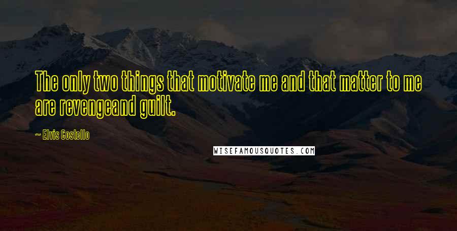 Elvis Costello Quotes: The only two things that motivate me and that matter to me are revengeand guilt.