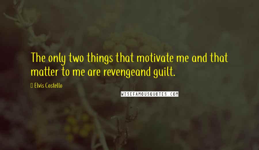 Elvis Costello Quotes: The only two things that motivate me and that matter to me are revengeand guilt.