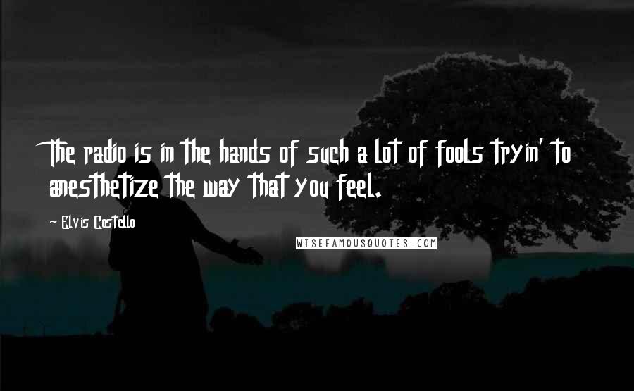 Elvis Costello Quotes: The radio is in the hands of such a lot of fools tryin' to anesthetize the way that you feel.