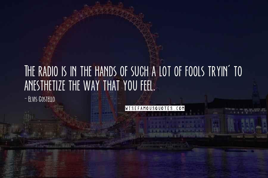 Elvis Costello Quotes: The radio is in the hands of such a lot of fools tryin' to anesthetize the way that you feel.