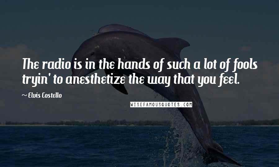 Elvis Costello Quotes: The radio is in the hands of such a lot of fools tryin' to anesthetize the way that you feel.