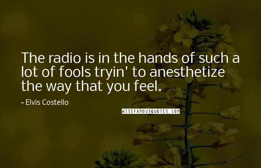 Elvis Costello Quotes: The radio is in the hands of such a lot of fools tryin' to anesthetize the way that you feel.