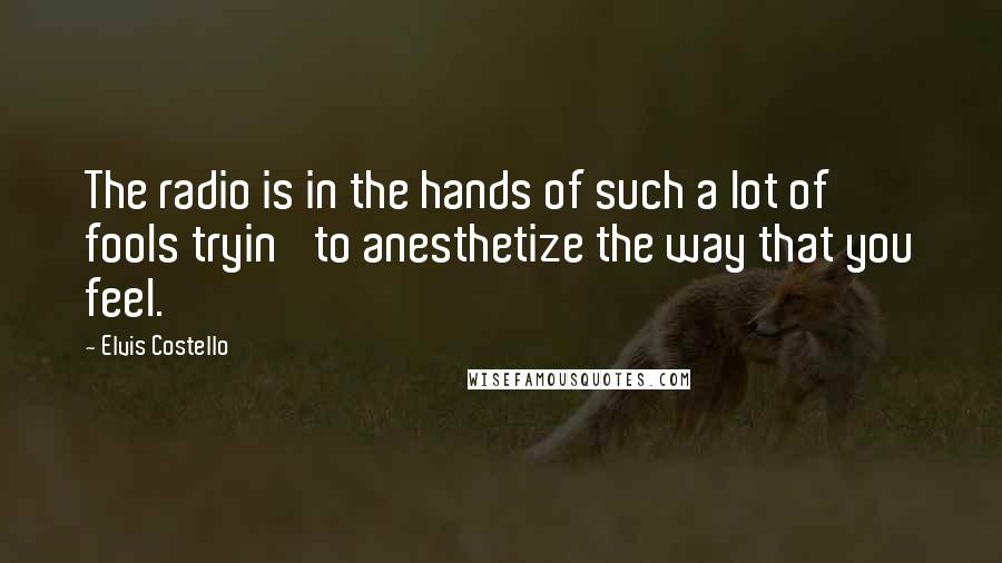 Elvis Costello Quotes: The radio is in the hands of such a lot of fools tryin' to anesthetize the way that you feel.