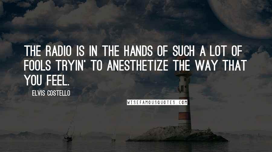 Elvis Costello Quotes: The radio is in the hands of such a lot of fools tryin' to anesthetize the way that you feel.