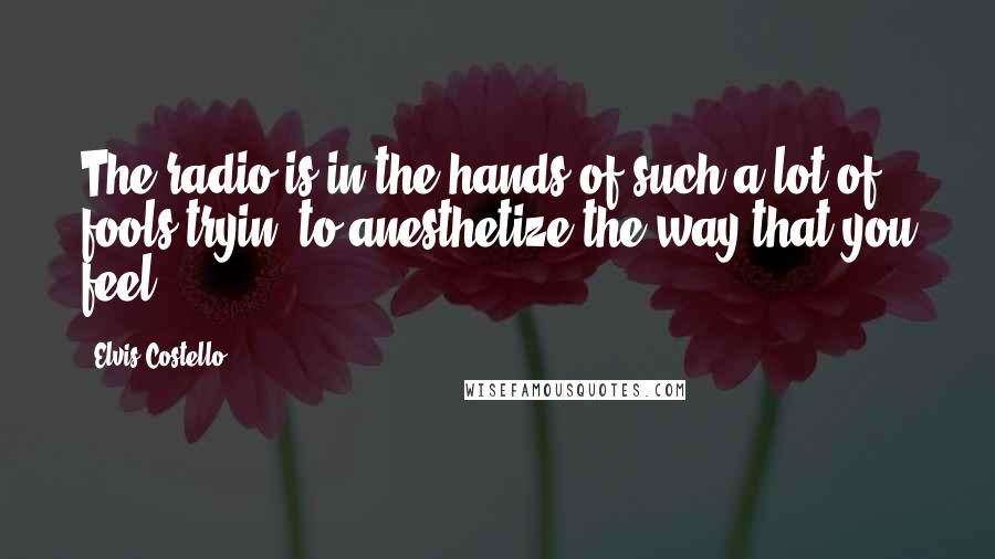 Elvis Costello Quotes: The radio is in the hands of such a lot of fools tryin' to anesthetize the way that you feel.