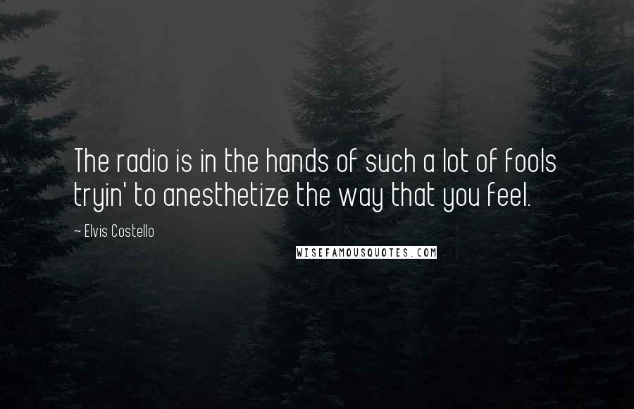 Elvis Costello Quotes: The radio is in the hands of such a lot of fools tryin' to anesthetize the way that you feel.