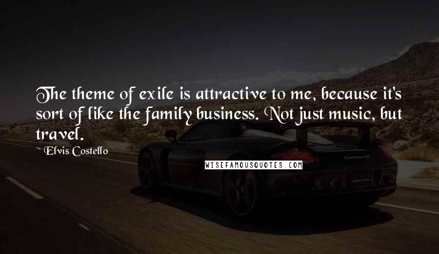 Elvis Costello Quotes: The theme of exile is attractive to me, because it's sort of like the family business. Not just music, but travel.