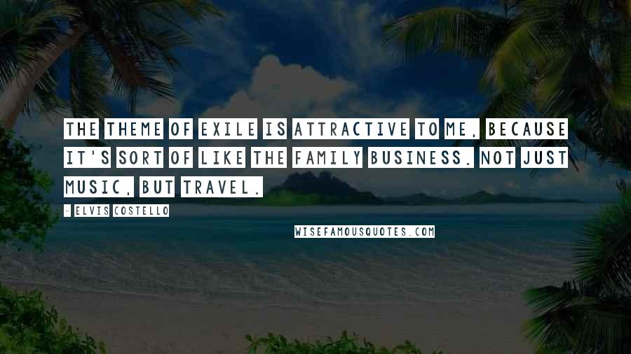 Elvis Costello Quotes: The theme of exile is attractive to me, because it's sort of like the family business. Not just music, but travel.