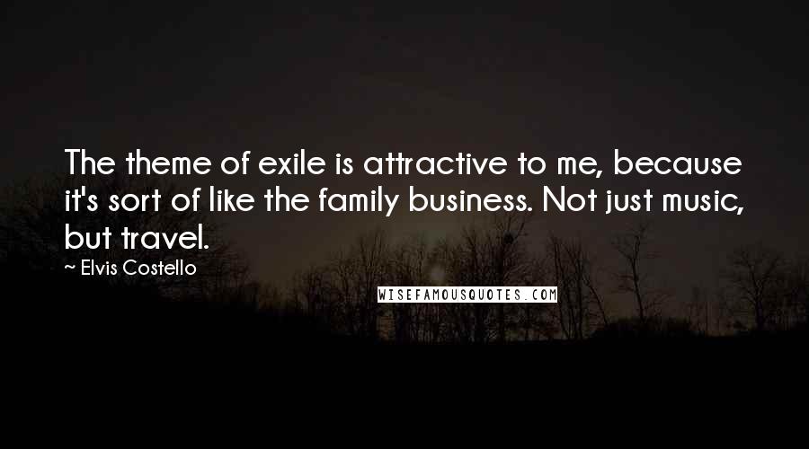 Elvis Costello Quotes: The theme of exile is attractive to me, because it's sort of like the family business. Not just music, but travel.