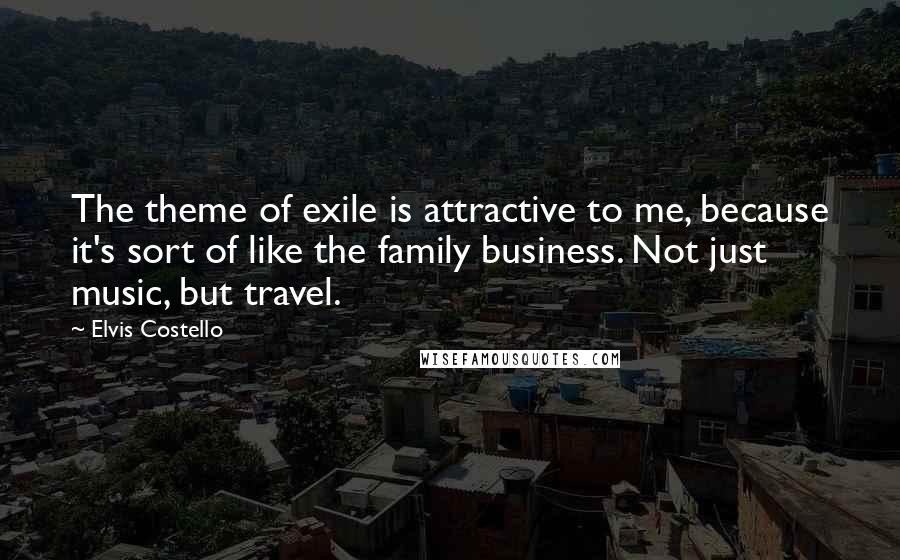 Elvis Costello Quotes: The theme of exile is attractive to me, because it's sort of like the family business. Not just music, but travel.