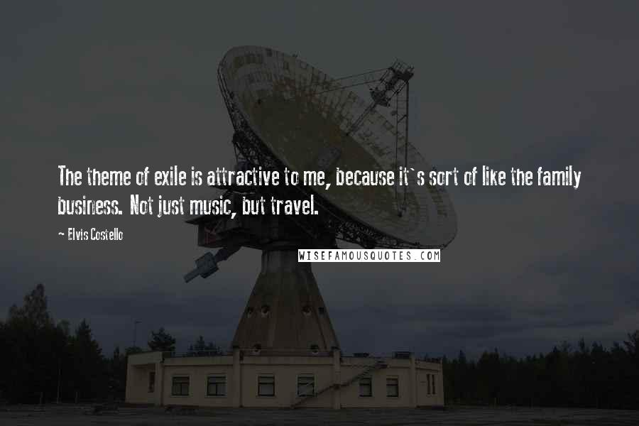 Elvis Costello Quotes: The theme of exile is attractive to me, because it's sort of like the family business. Not just music, but travel.