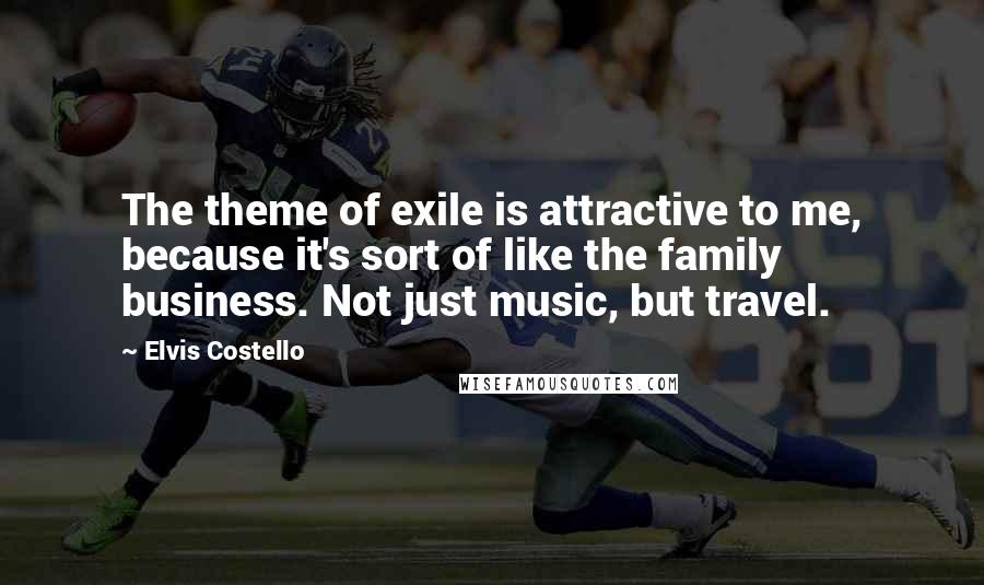 Elvis Costello Quotes: The theme of exile is attractive to me, because it's sort of like the family business. Not just music, but travel.
