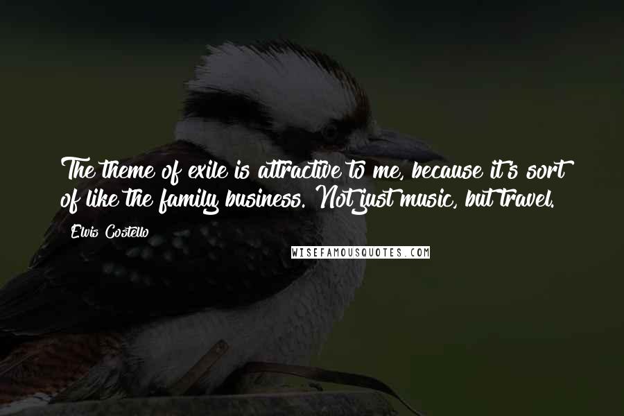 Elvis Costello Quotes: The theme of exile is attractive to me, because it's sort of like the family business. Not just music, but travel.