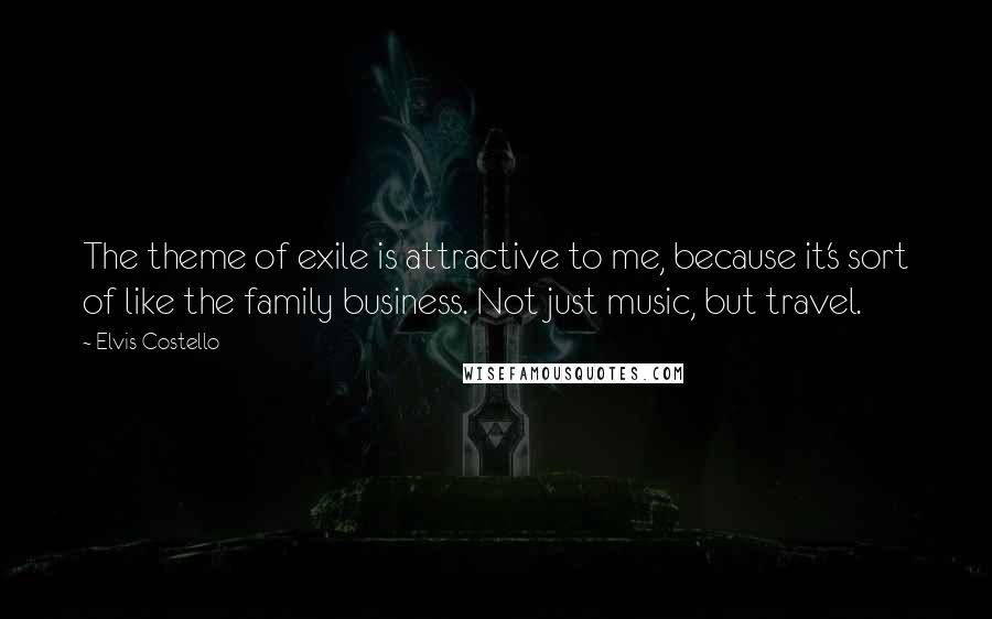 Elvis Costello Quotes: The theme of exile is attractive to me, because it's sort of like the family business. Not just music, but travel.