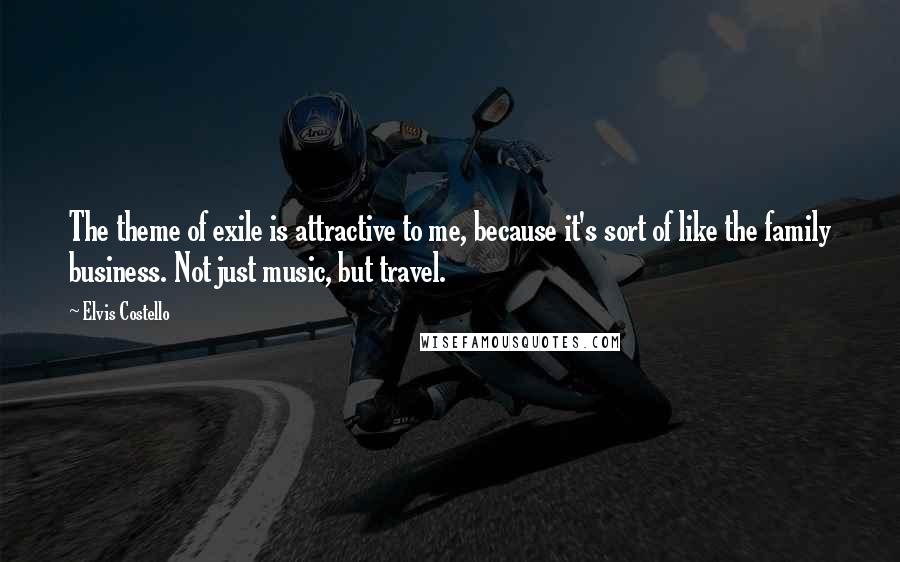 Elvis Costello Quotes: The theme of exile is attractive to me, because it's sort of like the family business. Not just music, but travel.
