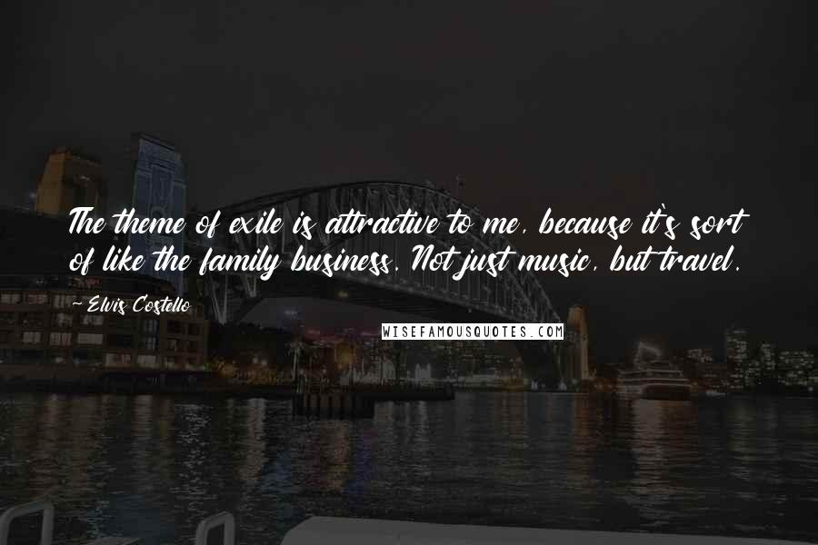Elvis Costello Quotes: The theme of exile is attractive to me, because it's sort of like the family business. Not just music, but travel.