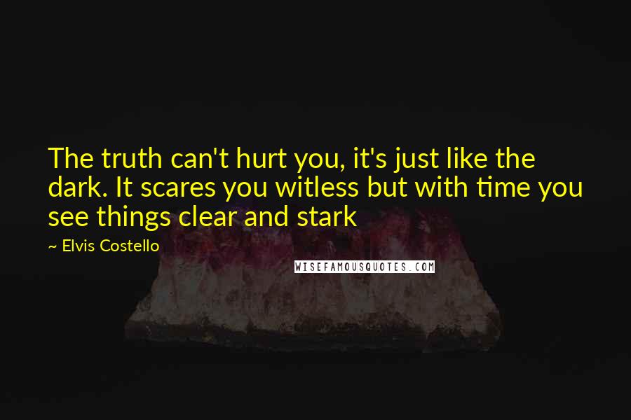Elvis Costello Quotes: The truth can't hurt you, it's just like the dark. It scares you witless but with time you see things clear and stark
