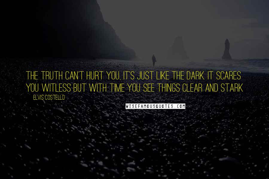 Elvis Costello Quotes: The truth can't hurt you, it's just like the dark. It scares you witless but with time you see things clear and stark