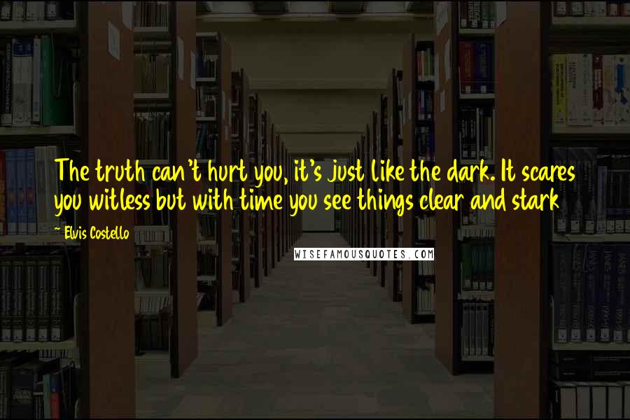 Elvis Costello Quotes: The truth can't hurt you, it's just like the dark. It scares you witless but with time you see things clear and stark