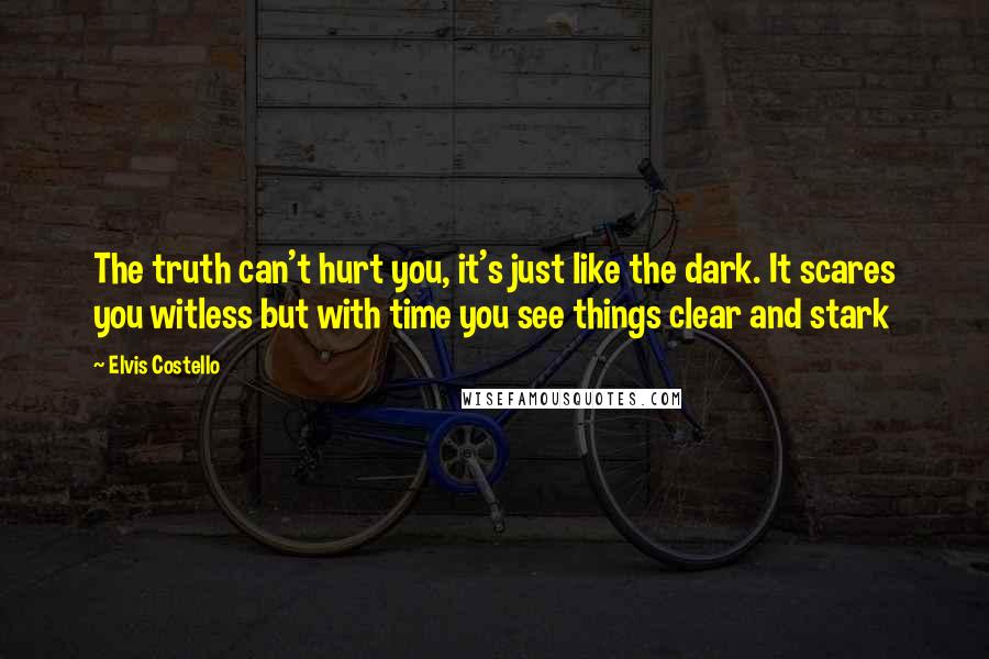 Elvis Costello Quotes: The truth can't hurt you, it's just like the dark. It scares you witless but with time you see things clear and stark