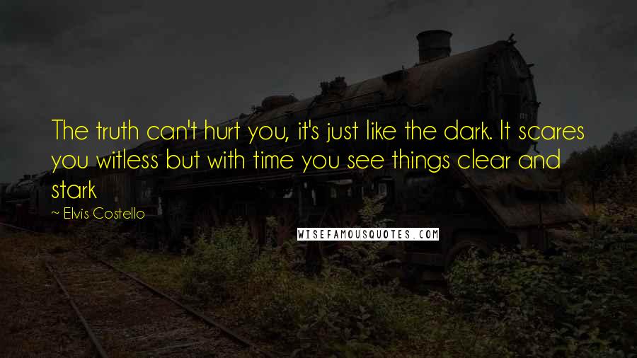 Elvis Costello Quotes: The truth can't hurt you, it's just like the dark. It scares you witless but with time you see things clear and stark