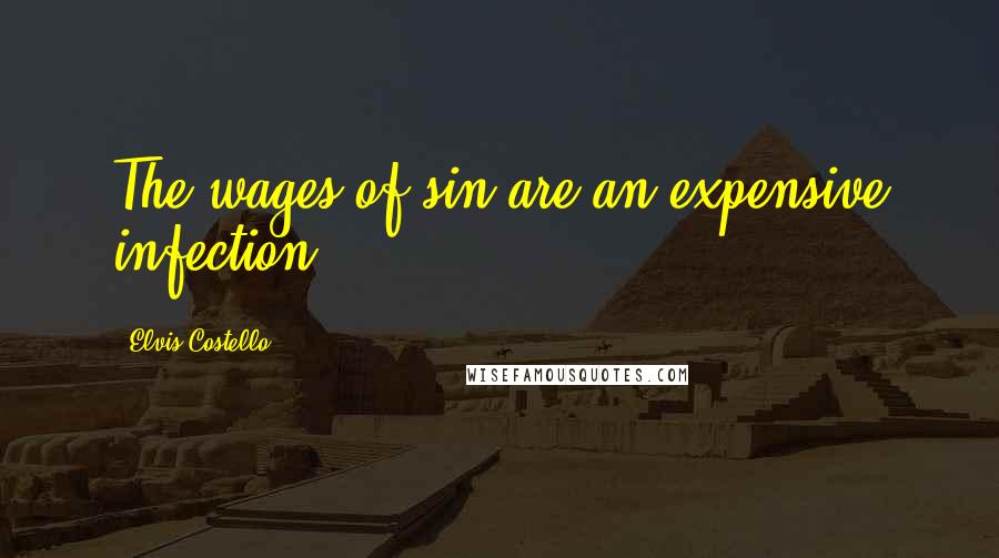 Elvis Costello Quotes: The wages of sin are an expensive infection.