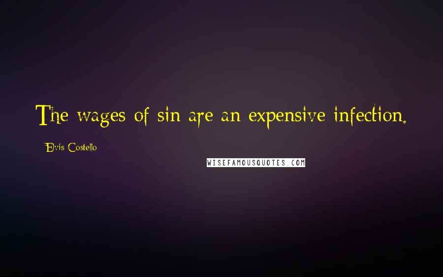 Elvis Costello Quotes: The wages of sin are an expensive infection.